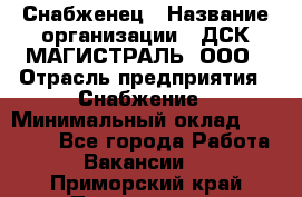 Снабженец › Название организации ­ ДСК МАГИСТРАЛЬ, ООО › Отрасль предприятия ­ Снабжение › Минимальный оклад ­ 30 000 - Все города Работа » Вакансии   . Приморский край,Партизанск г.